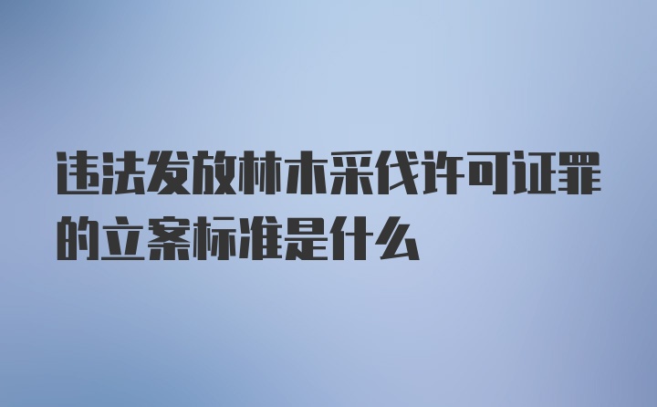 违法发放林木采伐许可证罪的立案标准是什么