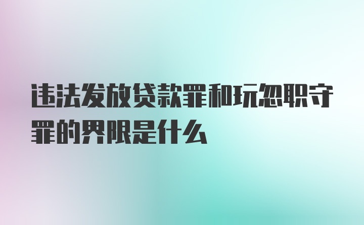 违法发放贷款罪和玩忽职守罪的界限是什么