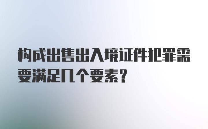 构成出售出入境证件犯罪需要满足几个要素？