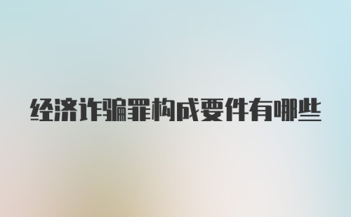 经济诈骗罪构成要件有哪些