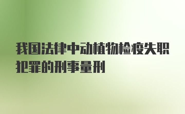 我国法律中动植物检疫失职犯罪的刑事量刑