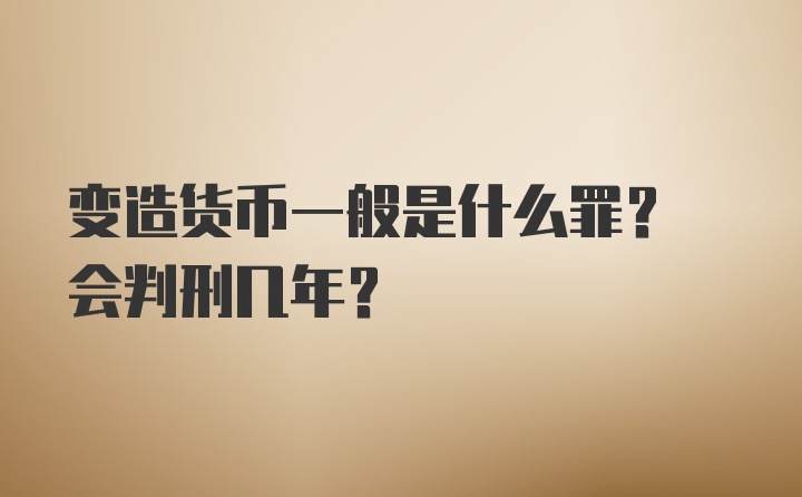 变造货币一般是什么罪? 会判刑几年?