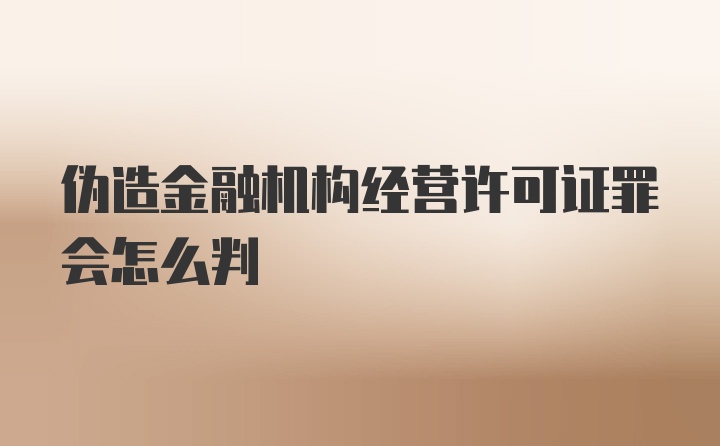 伪造金融机构经营许可证罪会怎么判