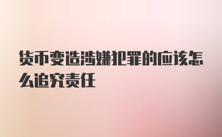 货币变造涉嫌犯罪的应该怎么追究责任