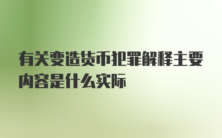 有关变造货币犯罪解释主要内容是什么实际