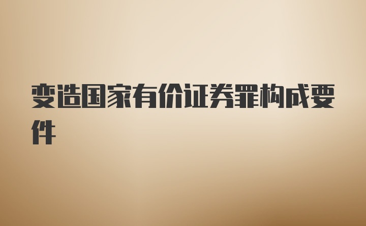 变造国家有价证券罪构成要件