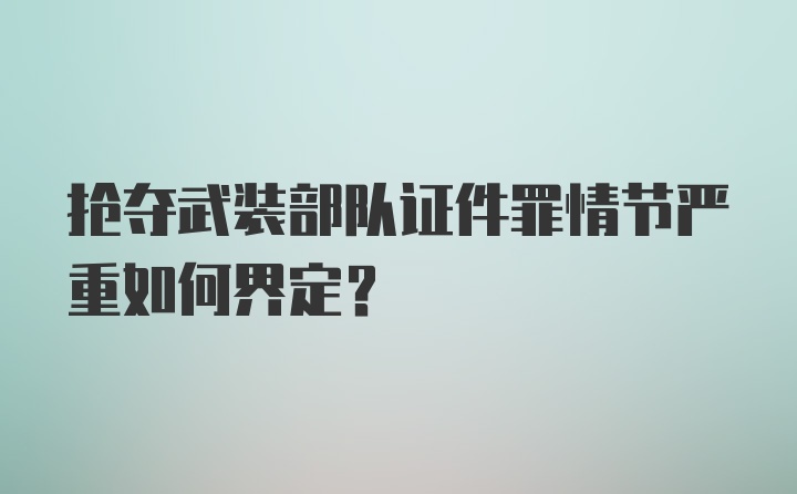 抢夺武装部队证件罪情节严重如何界定？