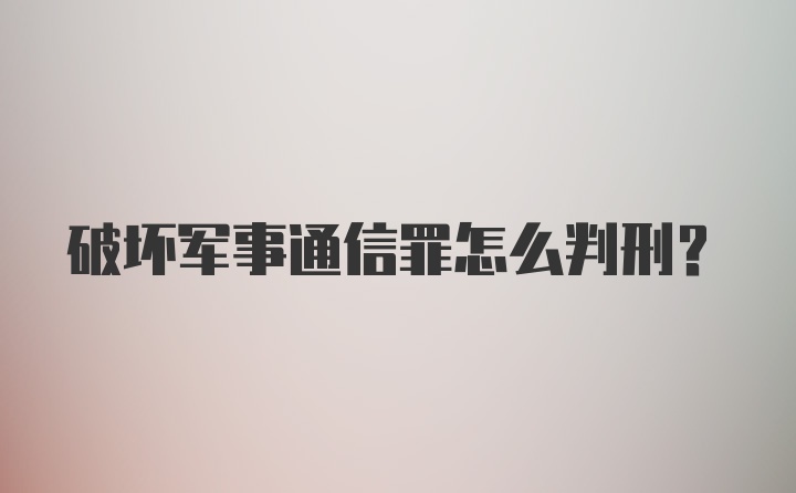 破坏军事通信罪怎么判刑?