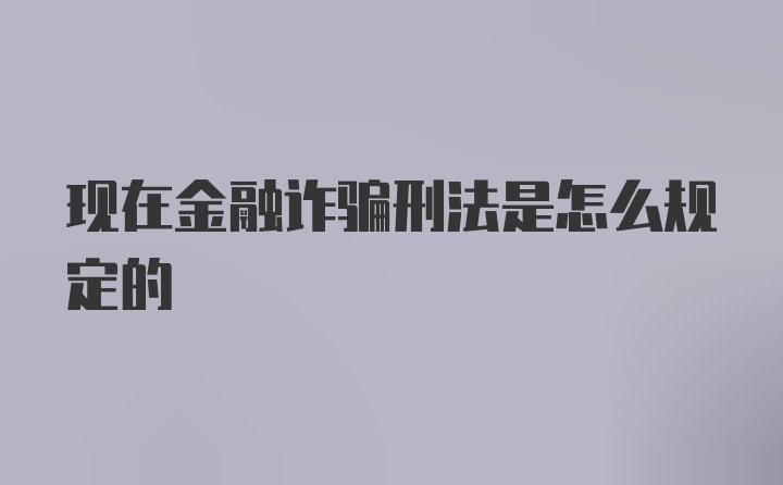 现在金融诈骗刑法是怎么规定的