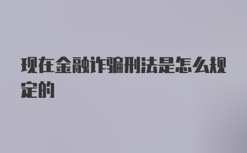 现在金融诈骗刑法是怎么规定的