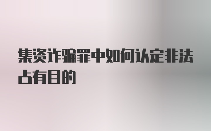 集资诈骗罪中如何认定非法占有目的