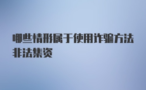 哪些情形属于使用诈骗方法非法集资