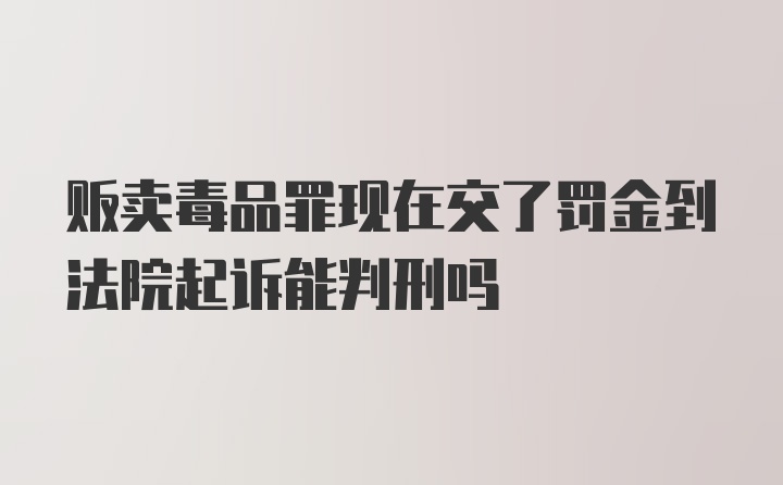 贩卖毒品罪现在交了罚金到法院起诉能判刑吗