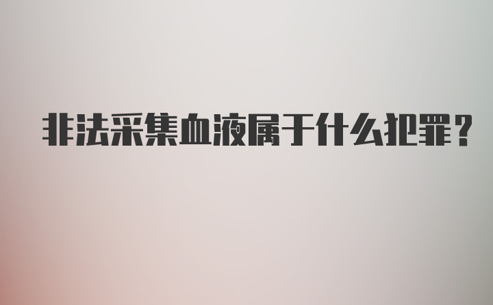 非法采集血液属于什么犯罪？