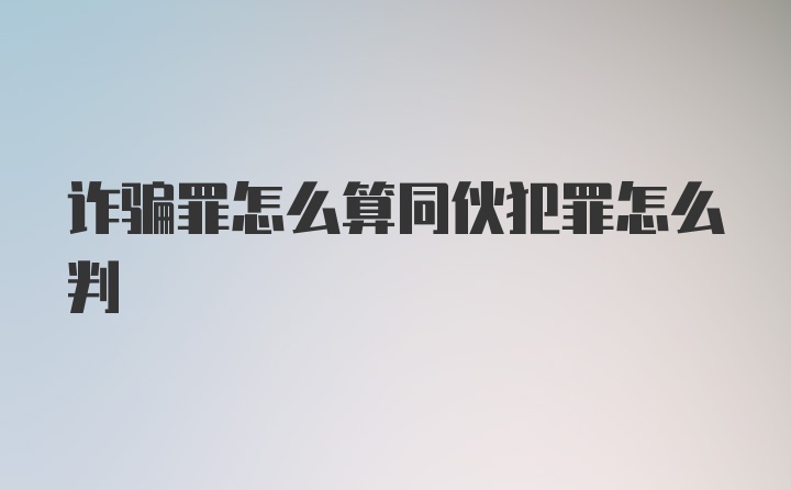 诈骗罪怎么算同伙犯罪怎么判