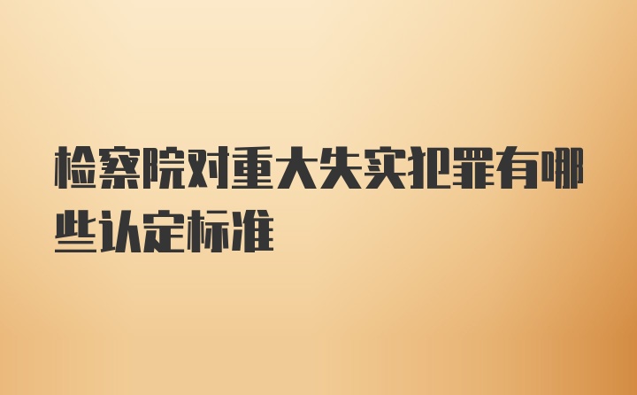 检察院对重大失实犯罪有哪些认定标准