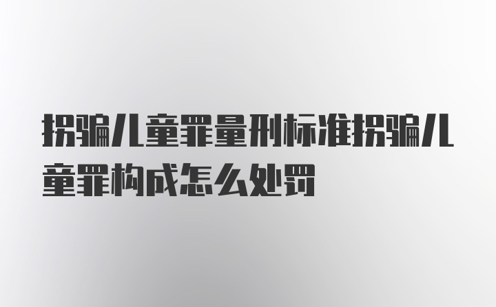 拐骗儿童罪量刑标准拐骗儿童罪构成怎么处罚