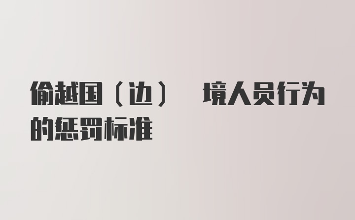 偷越国(边) 境人员行为的惩罚标准