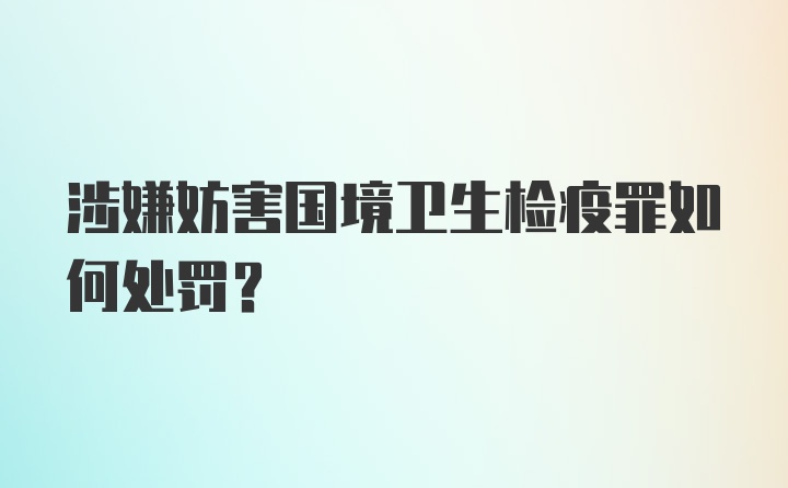 涉嫌妨害国境卫生检疫罪如何处罚？