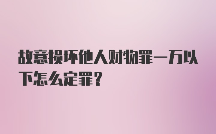 故意损坏他人财物罪一万以下怎么定罪?