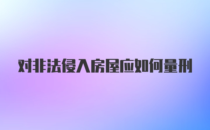 对非法侵入房屋应如何量刑