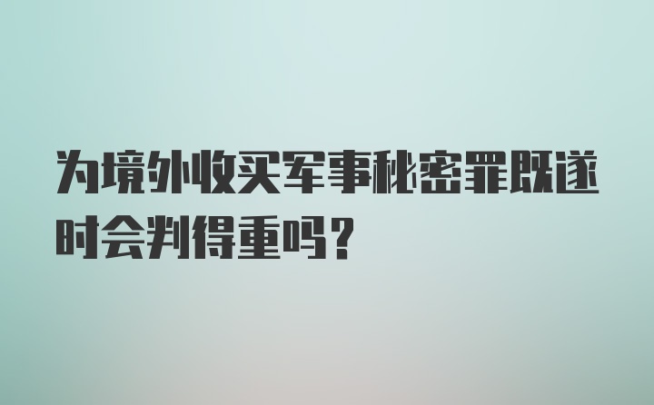 为境外收买军事秘密罪既遂时会判得重吗？