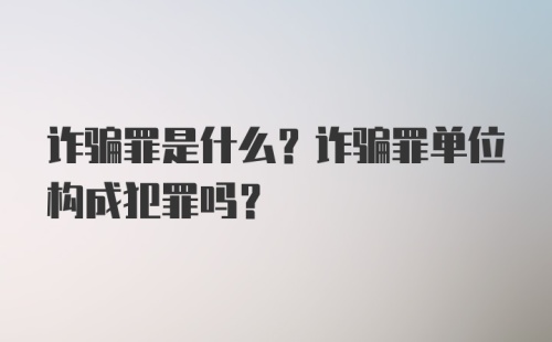 诈骗罪是什么？诈骗罪单位构成犯罪吗？