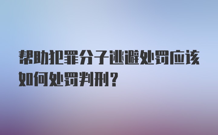 帮助犯罪分子逃避处罚应该如何处罚判刑?