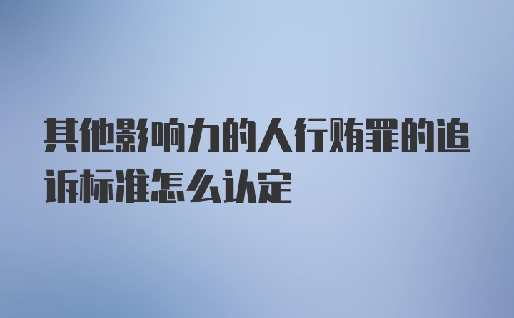 其他影响力的人行贿罪的追诉标准怎么认定