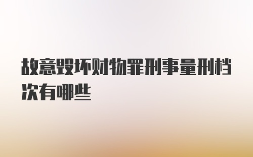 故意毁坏财物罪刑事量刑档次有哪些