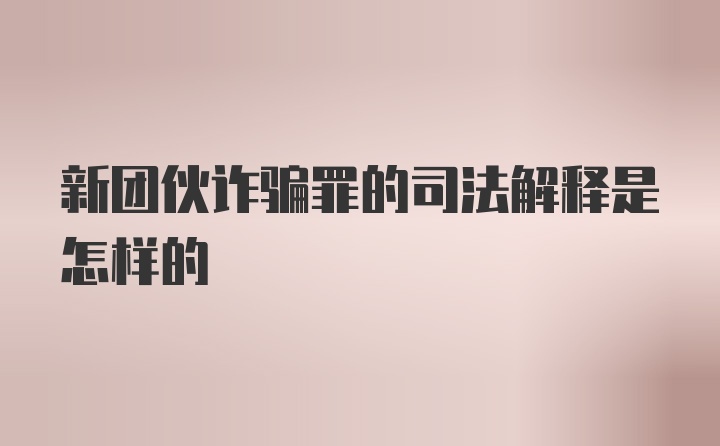 新团伙诈骗罪的司法解释是怎样的