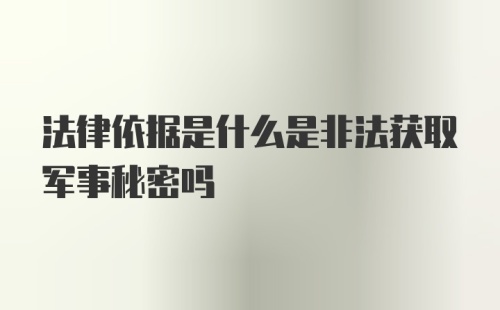 法律依据是什么是非法获取军事秘密吗