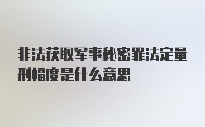 非法获取军事秘密罪法定量刑幅度是什么意思