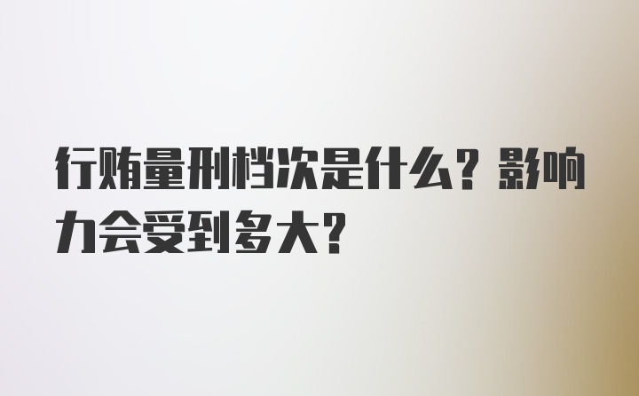 行贿量刑档次是什么？影响力会受到多大？