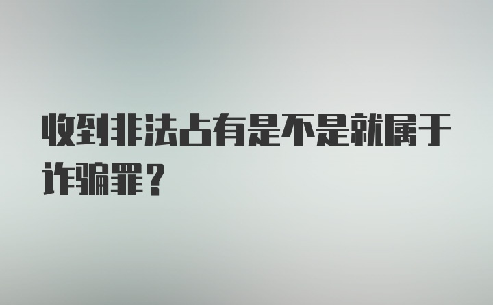 收到非法占有是不是就属于诈骗罪？