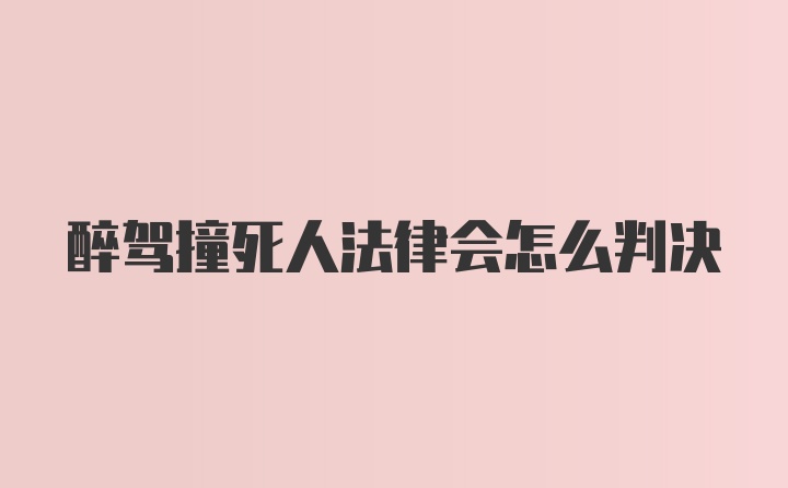 醉驾撞死人法律会怎么判决