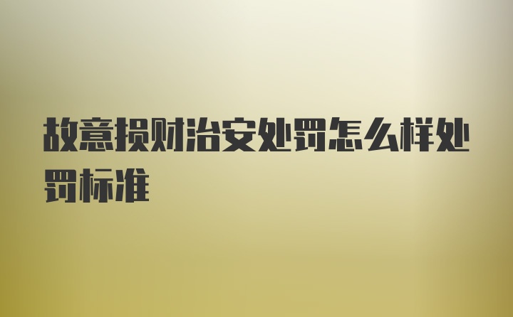 故意损财治安处罚怎么样处罚标准