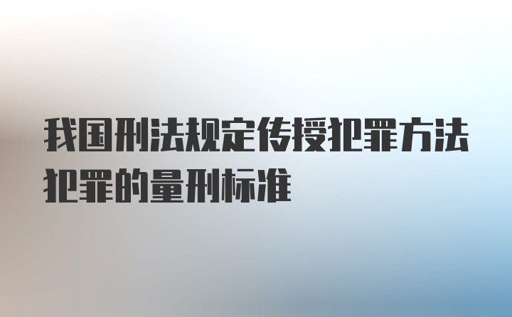 我国刑法规定传授犯罪方法犯罪的量刑标准