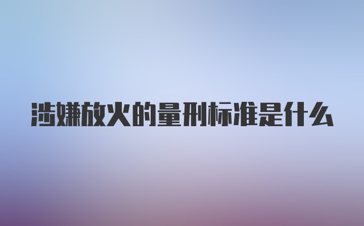 涉嫌放火的量刑标准是什么