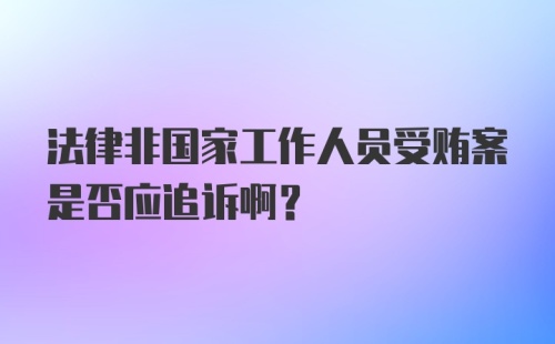 法律非国家工作人员受贿案是否应追诉啊?