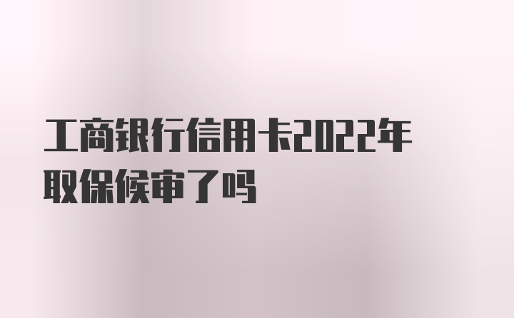 工商银行信用卡2022年取保候审了吗