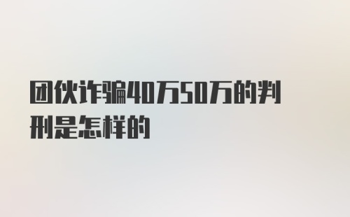 团伙诈骗40万50万的判刑是怎样的