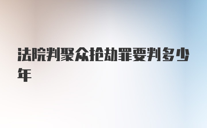 法院判聚众抢劫罪要判多少年