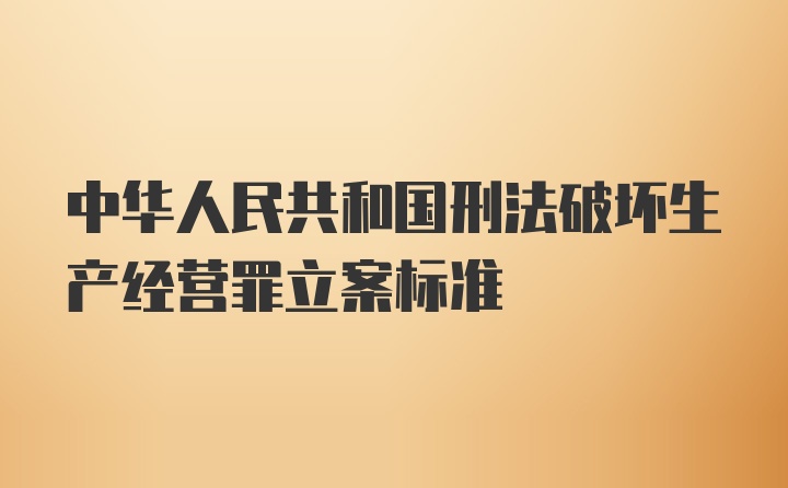 中华人民共和国刑法破坏生产经营罪立案标准