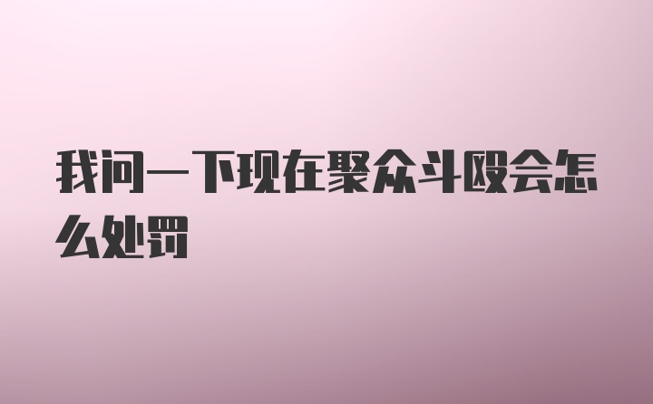 我问一下现在聚众斗殴会怎么处罚