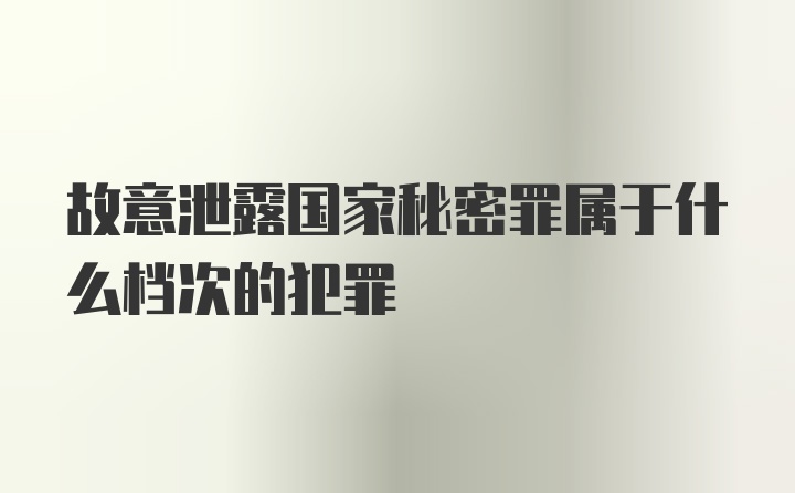 故意泄露国家秘密罪属于什么档次的犯罪