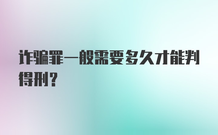 诈骗罪一般需要多久才能判得刑？