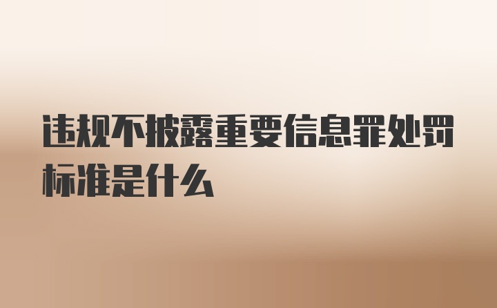 违规不披露重要信息罪处罚标准是什么