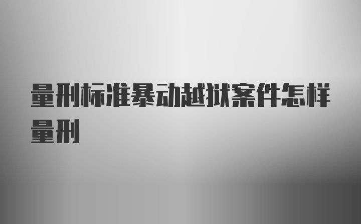 量刑标准暴动越狱案件怎样量刑