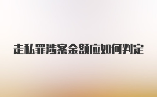 走私罪涉案金额应如何判定